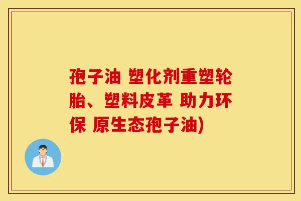 孢子油 塑化剂重塑轮胎、塑料皮革 助力环保 原生态孢子油)-第1张图片-灵芝之家 孢子油 塑化剂重塑轮胎、塑料皮革 助力环保 原生态孢子油)-第1张图片-灵芝之家