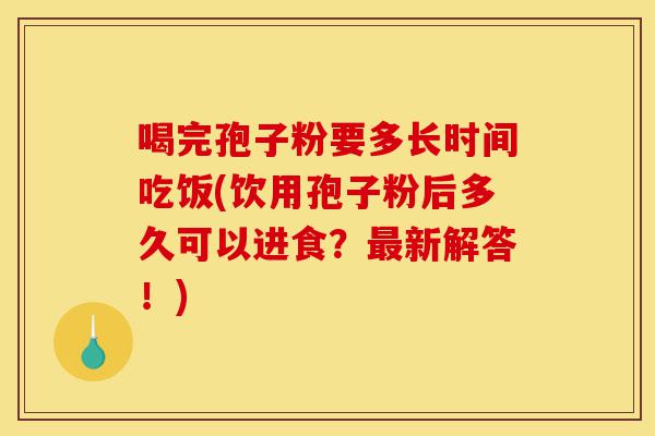 喝完孢子粉要多长时间吃饭(饮用孢子粉后多久可以进食?最新解答!)-第1张图片-灵芝之家 喝完孢子粉要多长时间吃饭(饮用孢子粉后多久可以进食?最新解答!)-第1张图片-灵芝之家