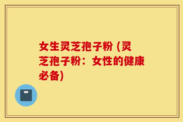 女生灵芝孢子粉 (灵芝孢子粉:女性的健康必备)-第1张图片-灵芝之家 女生灵芝孢子粉 (灵芝孢子粉:女性的健康必备)-第1张图片-灵芝之家
