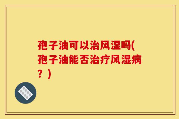 孢子油可以治风湿吗(孢子油能否治疗风湿病?)-第1张图片-灵芝之家 孢子油可以治风湿吗(孢子油能否治疗风湿病?)-第1张图片-灵芝之家