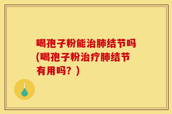喝孢子粉能治肺结节吗(喝孢子粉治疗肺结节有用吗？)-第1张图片-灵芝之家