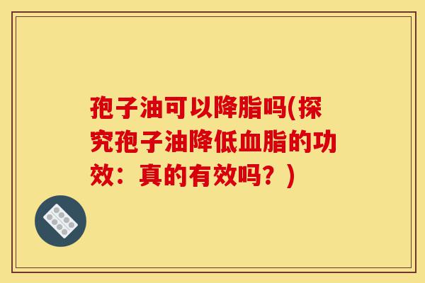 孢子油可以降脂吗(探究孢子油降低血脂的功效：真的有效吗？)-第1张图片-灵芝之家