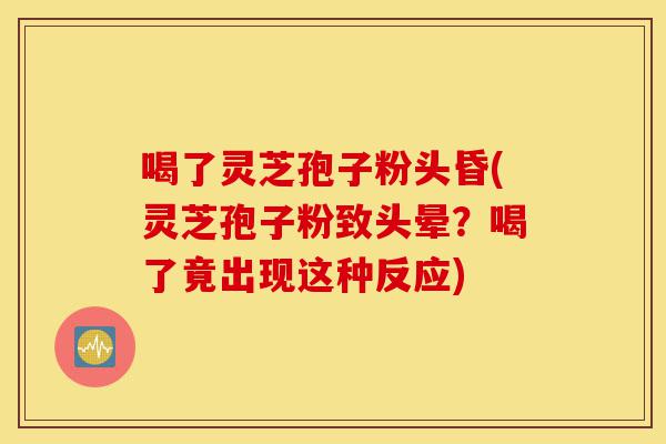 喝了灵芝孢子粉头昏(灵芝孢子粉致头晕？喝了竟出现这种反应)-第1张图片-灵芝之家