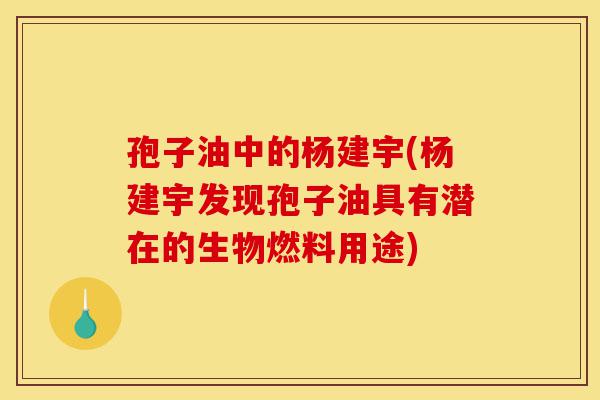 孢子油中的杨建宇(杨建宇发现孢子油具有潜在的生物燃料用途)-第1张图片-灵芝之家 孢子油中的杨建宇(杨建宇发现孢子油具有潜在的生物燃料用途)-第1张图片-灵芝之家