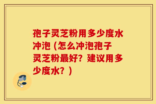 孢子灵芝粉用多少度水冲泡 (怎么冲泡孢子灵芝粉最好?建议用多少度水?)-第1张图片-灵芝之家 孢子灵芝粉用多少度水冲泡 (怎么冲泡孢子灵芝粉最好?建议用多少度水?)-第1张图片-灵芝之家