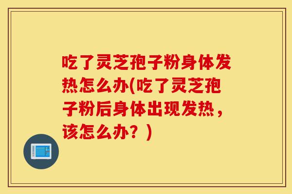 吃了灵芝孢子粉身体发热怎么办(吃了灵芝孢子粉后身体出现发热,该怎么办?)-第1张图片-灵芝之家 吃了灵芝孢子粉身体发热怎么办(吃了灵芝孢子粉后身体出现发热,该怎么办?)-第1张图片-灵芝之家