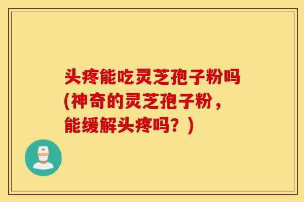 头疼能吃灵芝孢子粉吗(神奇的灵芝孢子粉,能缓解头疼吗?)-第1张图片-灵芝之家 头疼能吃灵芝孢子粉吗(神奇的灵芝孢子粉,能缓解头疼吗?)-第1张图片-灵芝之家