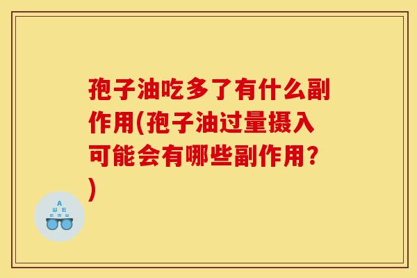 孢子油吃多了有什么副作用(孢子油过量摄入可能会有哪些副作用?)-第1张图片-灵芝之家 孢子油吃多了有什么副作用(孢子油过量摄入可能会有哪些副作用?)-第1张图片-灵芝之家