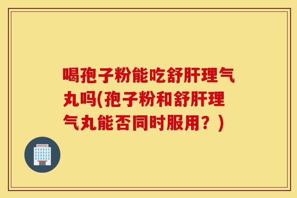 喝孢子粉能吃舒肝理气丸吗(孢子粉和舒肝理气丸能否同时服用?)-第1张图片-灵芝之家 喝孢子粉能吃舒肝理气丸吗(孢子粉和舒肝理气丸能否同时服用?)-第1张图片-灵芝之家