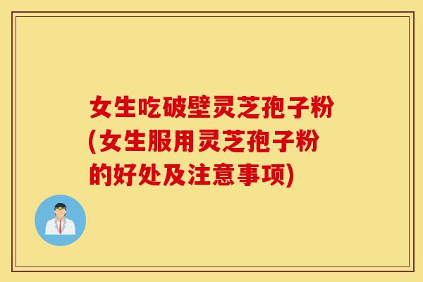 女生吃破壁灵芝孢子粉(女生服用灵芝孢子粉的好处及注意事项)-第1张图片-灵芝之家