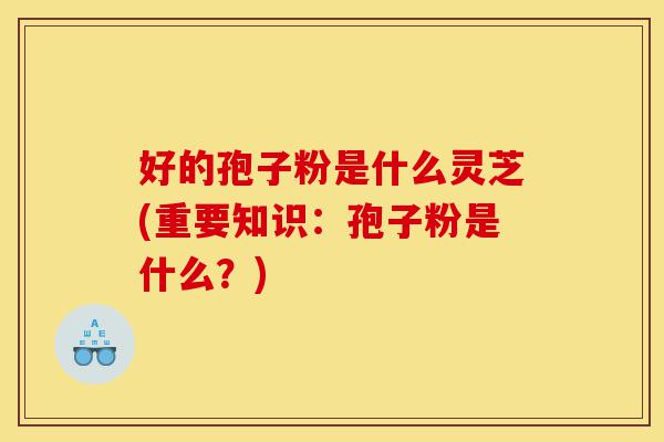 好的孢子粉是什么灵芝(重要知识:孢子粉是什么?)-第1张图片-灵芝之家 好的孢子粉是什么灵芝(重要知识:孢子粉是什么?)-第1张图片-灵芝之家