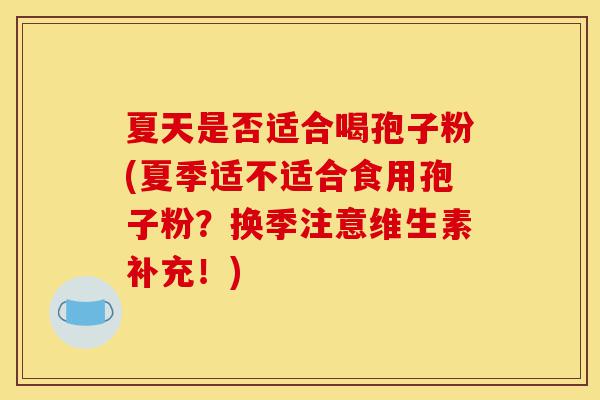 夏天是否适合喝孢子粉(夏季适不适合食用孢子粉?换季注意维生素补充!)-第1张图片-灵芝之家 夏天是否适合喝孢子粉(夏季适不适合食用孢子粉?换季注意维生素补充!)-第1张图片-灵芝之家