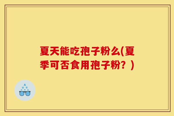 夏天能吃孢子粉么(夏季可否食用孢子粉?)-第1张图片-灵芝之家 夏天能吃孢子粉么(夏季可否食用孢子粉?)-第1张图片-灵芝之家