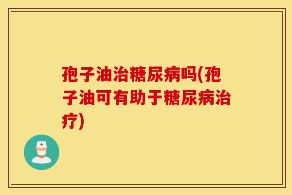 孢子油治糖尿病吗(孢子油可有助于糖尿病治疗)-第1张图片-灵芝之家