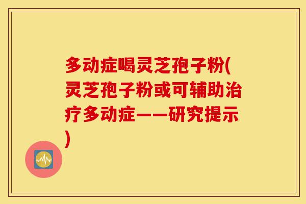 多动症喝灵芝孢子粉(灵芝孢子粉或可辅助治疗多动症——研究提示)-第1张图片-灵芝之家 多动症喝灵芝孢子粉(灵芝孢子粉或可辅助治疗多动症——研究提示)-第1张图片-灵芝之家