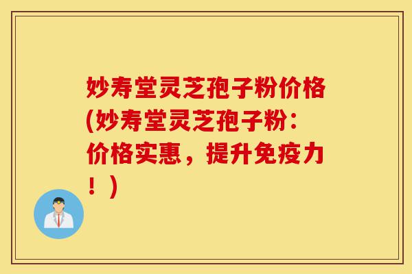 妙寿堂灵芝孢子粉价格(妙寿堂灵芝孢子粉:价格实惠,提升免疫力!)-第1张图片-灵芝之家 妙寿堂灵芝孢子粉价格(妙寿堂灵芝孢子粉:价格实惠,提升免疫力!)-第1张图片-灵芝之家