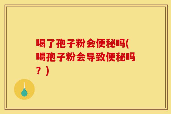喝了孢子粉会便秘吗(喝孢子粉会导致便秘吗？)-第1张图片-灵芝之家