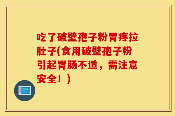 吃了破壁孢子粉胃疼拉肚子(食用破壁孢子粉引起胃肠不适,需注意安全!)-第1张图片-灵芝之家 吃了破壁孢子粉胃疼拉肚子(食用破壁孢子粉引起胃肠不适,需注意安全!)-第1张图片-灵芝之家