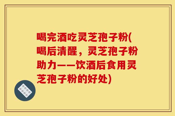 喝完酒吃灵芝孢子粉(喝后清醒,灵芝孢子粉助力——饮酒后食用灵芝孢子粉的好处)-第1张图片-灵芝之家 喝完酒吃灵芝孢子粉(喝后清醒,灵芝孢子粉助力——饮酒后食用灵芝孢子粉的好处)-第1张图片-灵芝之家