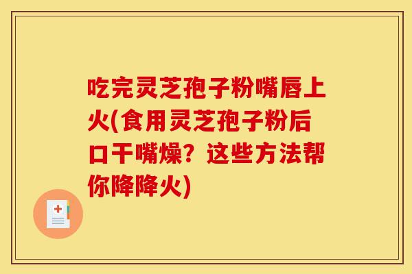 吃完灵芝孢子粉嘴唇上火(食用灵芝孢子粉后口干嘴燥?这些方法帮你降降火)-第1张图片-灵芝之家 吃完灵芝孢子粉嘴唇上火(食用灵芝孢子粉后口干嘴燥?这些方法帮你降降火)-第1张图片-灵芝之家