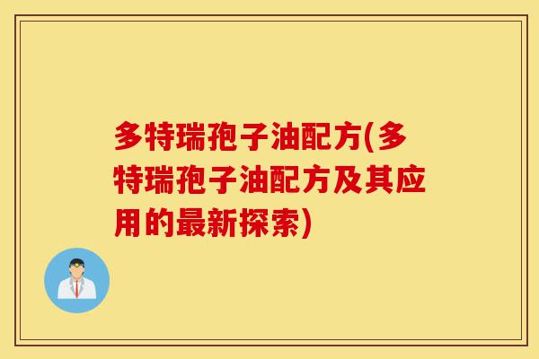 多特瑞孢子油配方(多特瑞孢子油配方及其应用的最新探索)-第1张图片-灵芝之家