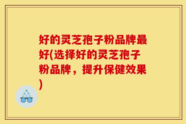 好的灵芝孢子粉品牌最好(选择好的灵芝孢子粉品牌,提升保健效果)-第1张图片-灵芝之家 好的灵芝孢子粉品牌最好(选择好的灵芝孢子粉品牌,提升保健效果)-第1张图片-灵芝之家