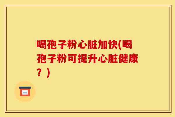 喝孢子粉心脏加快(喝孢子粉可提升心脏健康?)-第1张图片-灵芝之家 喝孢子粉心脏加快(喝孢子粉可提升心脏健康?)-第1张图片-灵芝之家