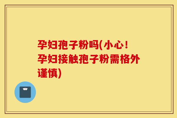 孕妇孢子粉吗(小心!孕妇接触孢子粉需格外谨慎)-第1张图片-灵芝之家 孕妇孢子粉吗(小心!孕妇接触孢子粉需格外谨慎)-第1张图片-灵芝之家