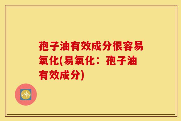 孢子油有效成分很容易氧化(易氧化:孢子油有效成分)-第1张图片-灵芝之家 孢子油有效成分很容易氧化(易氧化:孢子油有效成分)-第1张图片-灵芝之家