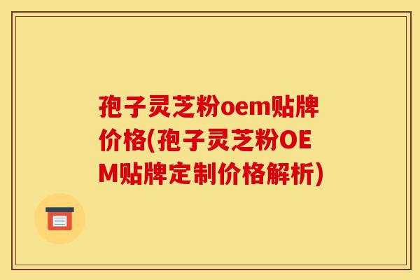 孢子灵芝粉oem贴牌价格(孢子灵芝粉OEM贴牌定制价格解析)-第1张图片-灵芝之家 孢子灵芝粉oem贴牌价格(孢子灵芝粉OEM贴牌定制价格解析)-第1张图片-灵芝之家