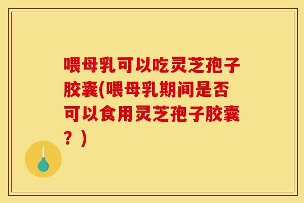 喂母乳可以吃灵芝孢子胶囊(喂母乳期间是否可以食用灵芝孢子胶囊?)-第1张图片-灵芝之家 喂母乳可以吃灵芝孢子胶囊(喂母乳期间是否可以食用灵芝孢子胶囊?)-第1张图片-灵芝之家