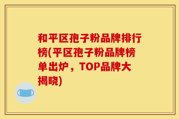 和平区孢子粉品牌排行榜(平区孢子粉品牌榜单出炉,TOP品牌大揭晓)-第1张图片-灵芝之家 和平区孢子粉品牌排行榜(平区孢子粉品牌榜单出炉,TOP品牌大揭晓)-第1张图片-灵芝之家