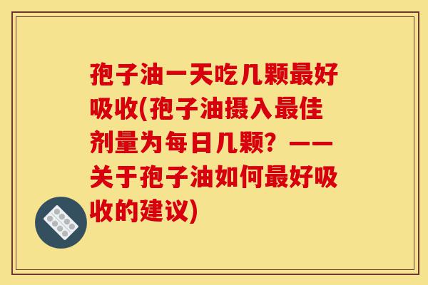 孢子油一天吃几颗最好吸收(孢子油摄入最佳剂量为每日几颗?——关于孢子油如何最好吸收的建议)-第1张图片-灵芝之家 孢子油一天吃几颗最好吸收(孢子油摄入最佳剂量为每日几颗?——关于孢子油如何最好吸收的建议)-第1张图片-灵芝之家