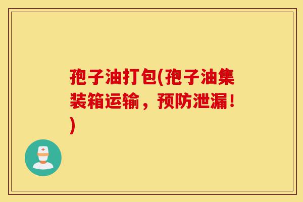 孢子油打包(孢子油集装箱运输,预防泄漏!)-第1张图片-灵芝之家 孢子油打包(孢子油集装箱运输,预防泄漏!)-第1张图片-灵芝之家