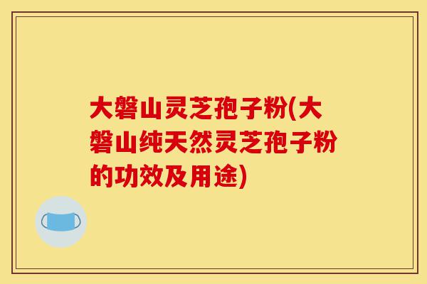 大磐山灵芝孢子粉(大磐山纯天然灵芝孢子粉的功效及用途)-第1张图片-灵芝之家 大磐山灵芝孢子粉(大磐山纯天然灵芝孢子粉的功效及用途)-第1张图片-灵芝之家