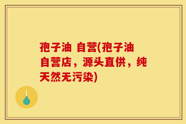 孢子油 自营(孢子油自营店，源头直供，纯天然无污染)-第1张图片-灵芝之家