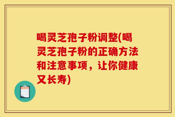 喝灵芝孢子粉调整(喝灵芝孢子粉的正确方法和注意事项,让你健康又长寿)-第1张图片-灵芝之家 喝灵芝孢子粉调整(喝灵芝孢子粉的正确方法和注意事项,让你健康又长寿)-第1张图片-灵芝之家