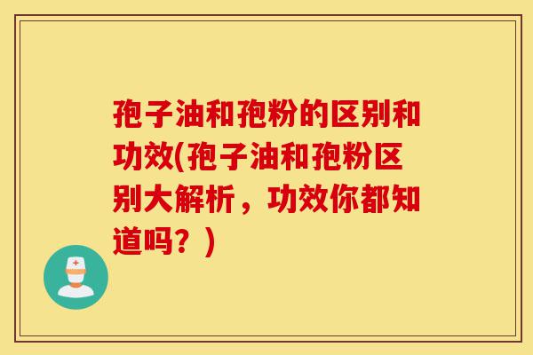 孢子油和孢粉的区别和功效(孢子油和孢粉区别大解析，功效你都知道吗？)-第1张图片-灵芝之家