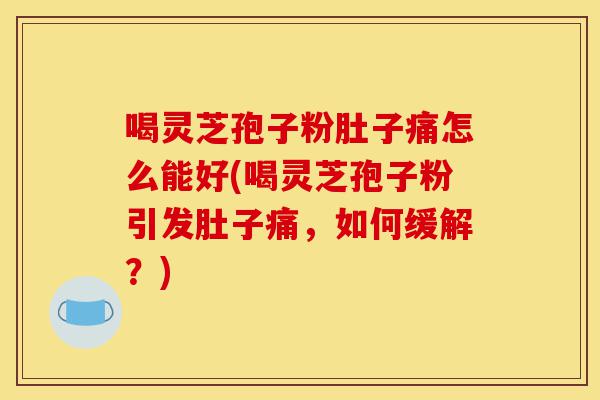 喝灵芝孢子粉肚子痛怎么能好(喝灵芝孢子粉引发肚子痛，如何缓解？)-第1张图片-灵芝之家
