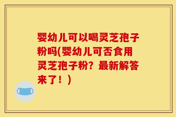 婴幼儿可以喝灵芝孢子粉吗(婴幼儿可否食用灵芝孢子粉?最新解答来了!)-第1张图片-灵芝之家 婴幼儿可以喝灵芝孢子粉吗(婴幼儿可否食用灵芝孢子粉?最新解答来了!)-第1张图片-灵芝之家