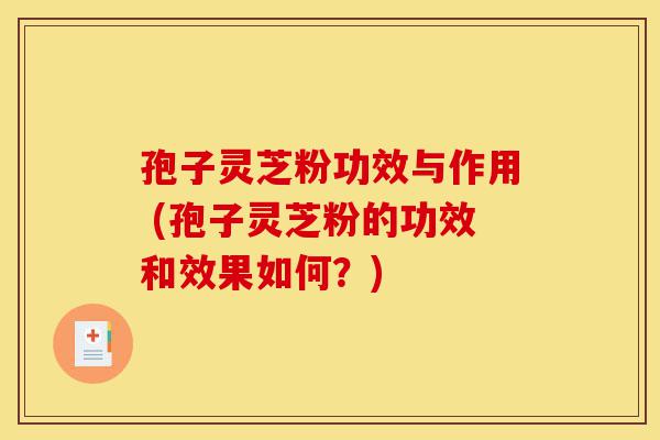 孢子灵芝粉功效与作用 (孢子灵芝粉的功效和效果如何?)-第1张图片-灵芝之家 孢子灵芝粉功效与作用 (孢子灵芝粉的功效和效果如何?)-第1张图片-灵芝之家