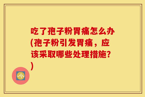 吃了孢子粉胃痛怎么办(孢子粉引发胃痛,应该采取哪些处理措施?)-第1张图片-灵芝之家 吃了孢子粉胃痛怎么办(孢子粉引发胃痛,应该采取哪些处理措施?)-第1张图片-灵芝之家