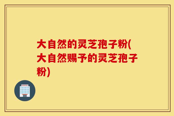 大自然的灵芝孢子粉(大自然赐予的灵芝孢子粉)-第1张图片-灵芝之家 大自然的灵芝孢子粉(大自然赐予的灵芝孢子粉)-第1张图片-灵芝之家