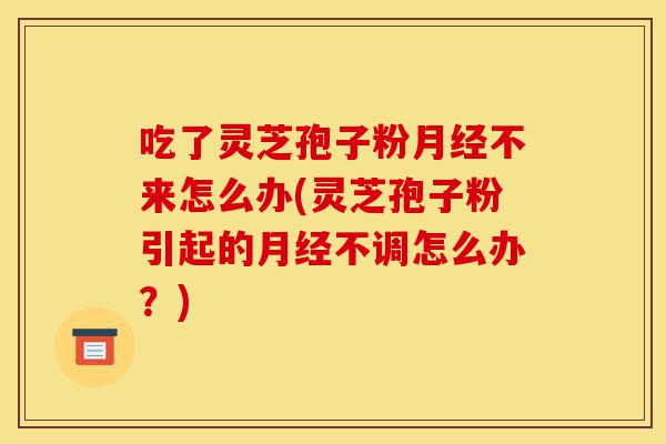 吃了灵芝孢子粉月经不来怎么办(灵芝孢子粉引起的月经不调怎么办？)-第1张图片-灵芝之家
