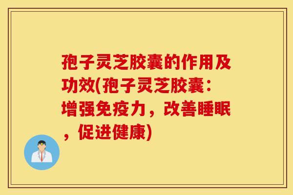 孢子灵芝胶囊的作用及功效(孢子灵芝胶囊:增强免疫力,改善睡眠,促进健康)-第1张图片-灵芝之家 孢子灵芝胶囊的作用及功效(孢子灵芝胶囊:增强免疫力,改善睡眠,促进健康)-第1张图片-灵芝之家
