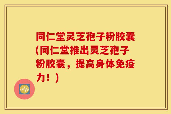 同仁堂灵芝孢子粉胶囊(同仁堂推出灵芝孢子粉胶囊,提高身体免疫力!)-第1张图片-灵芝之家 同仁堂灵芝孢子粉胶囊(同仁堂推出灵芝孢子粉胶囊,提高身体免疫力!)-第1张图片-灵芝之家