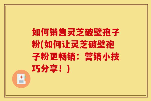 如何销售灵芝破壁孢子粉(如何让灵芝破壁孢子粉更畅销:营销小技巧分享!)-第1张图片-灵芝之家 如何销售灵芝破壁孢子粉(如何让灵芝破壁孢子粉更畅销:营销小技巧分享!)-第1张图片-灵芝之家