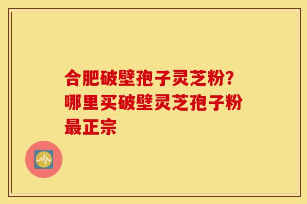 合肥破壁孢子灵芝粉？哪里买破壁灵芝孢子粉最正宗-第1张图片-灵芝之家