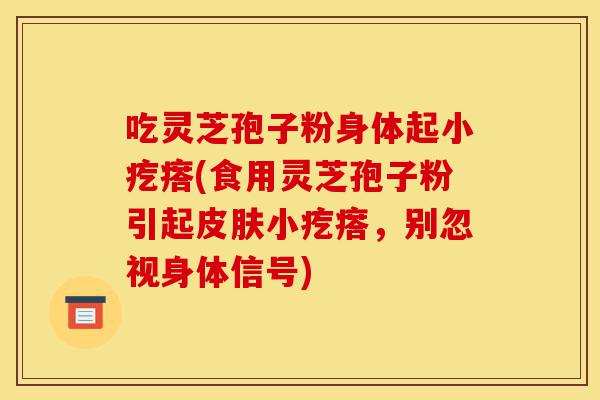 吃灵芝孢子粉身体起小疙瘩(食用灵芝孢子粉引起皮肤小疙瘩,别忽视身体信号)-第1张图片-灵芝之家 吃灵芝孢子粉身体起小疙瘩(食用灵芝孢子粉引起皮肤小疙瘩,别忽视身体信号)-第1张图片-灵芝之家