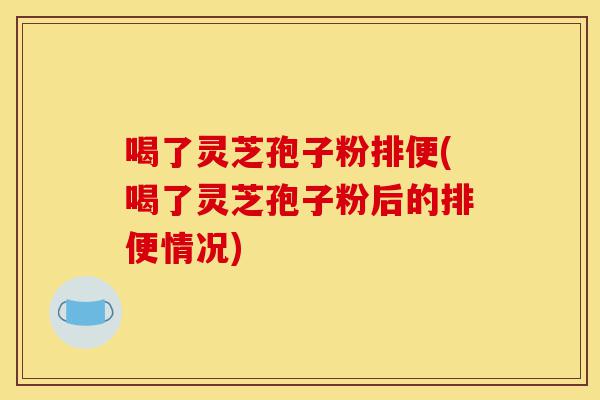 喝了灵芝孢子粉排便(喝了灵芝孢子粉后的排便情况)-第1张图片-灵芝之家 喝了灵芝孢子粉排便(喝了灵芝孢子粉后的排便情况)-第1张图片-灵芝之家